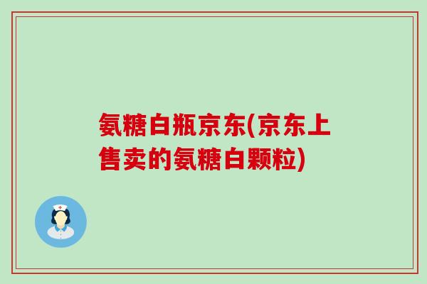 氨糖白瓶京东(京东上售卖的氨糖白颗粒)-第1张图片-氨糖科普网 氨糖白瓶京东(京东上售卖的氨糖白颗粒)-第1张图片-氨糖科普网