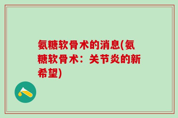 氨糖软骨术的消息(氨糖软骨术:关节炎的新希望)-第1张图片-氨糖科普网 氨糖软骨术的消息(氨糖软骨术:关节炎的新希望)-第1张图片-氨糖科普网
