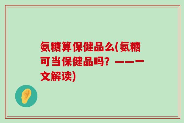 氨糖算保健品么(氨糖可当保健品吗?——一文解读)-第1张图片-氨糖科普网 氨糖算保健品么(氨糖可当保健品吗?——一文解读)-第1张图片-氨糖科普网