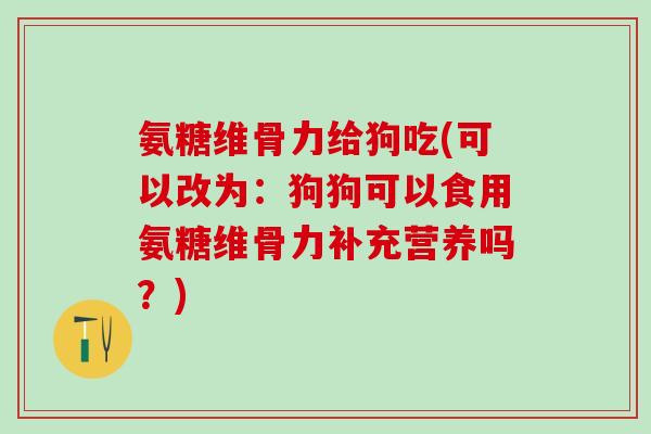 氨糖维骨力给狗吃(可以改为:狗狗可以食用氨糖维骨力补充营养吗?)-第1张图片-氨糖科普网 氨糖维骨力给狗吃(可以改为:狗狗可以食用氨糖维骨力补充营养吗?)-第1张图片-氨糖科普网