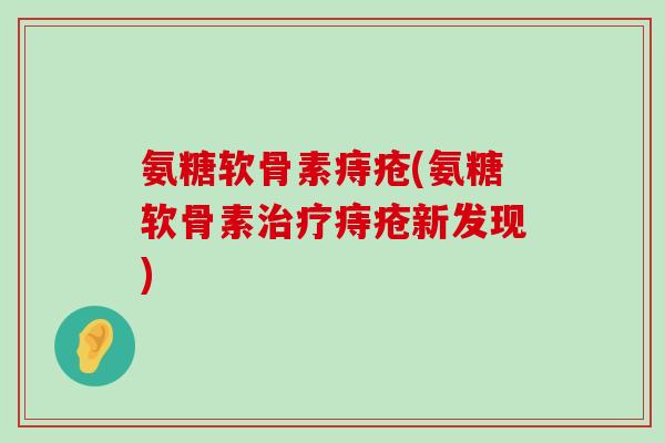 氨糖软骨素痔疮(氨糖软骨素治疗痔疮新发现)-第1张图片-氨糖科普网 氨糖软骨素痔疮(氨糖软骨素治疗痔疮新发现)-第1张图片-氨糖科普网