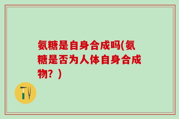 氨糖是自身合成吗(氨糖是否为人体自身合成物？)-第1张图片-氨糖科普网