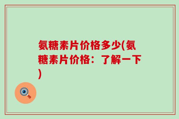 氨糖素片价格多少(氨糖素片价格:了解一下)-第1张图片-氨糖科普网 氨糖素片价格多少(氨糖素片价格:了解一下)-第1张图片-氨糖科普网