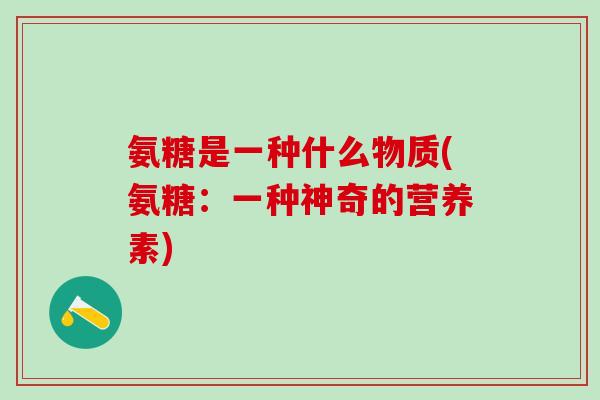 氨糖是一种什么物质(氨糖:一种神奇的营养素)-第1张图片-氨糖科普网 氨糖是一种什么物质(氨糖:一种神奇的营养素)-第1张图片-氨糖科普网