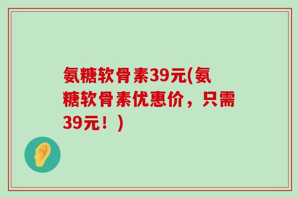 氨糖软骨素39元(氨糖软骨素优惠价,只需39元!)-第1张图片-氨糖科普网 氨糖软骨素39元(氨糖软骨素优惠价,只需39元!)-第1张图片-氨糖科普网