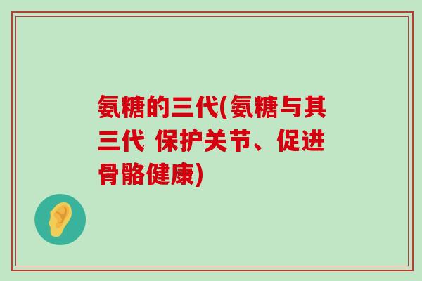 氨糖的三代(氨糖与其三代 保护关节、促进骨骼健康)-第1张图片-氨糖科普网