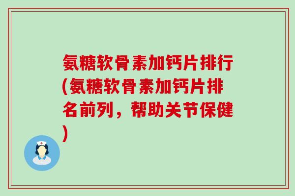 氨糖软骨素加钙片排行(氨糖软骨素加钙片排名前列，帮助关节保健)-第1张图片-氨糖科普网