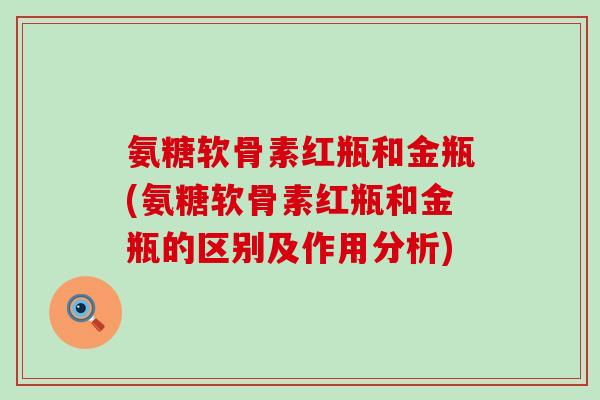 氨糖软骨素红瓶和金瓶(氨糖软骨素红瓶和金瓶的区别及作用分析)-第1张图片-氨糖科普网 氨糖软骨素红瓶和金瓶(氨糖软骨素红瓶和金瓶的区别及作用分析)-第1张图片-氨糖科普网