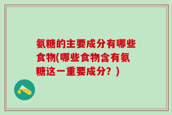 氨糖的主要成分有哪些食物(哪些食物含有氨糖这一重要成分?)-第1张图片-氨糖科普网 氨糖的主要成分有哪些食物(哪些食物含有氨糖这一重要成分?)-第1张图片-氨糖科普网