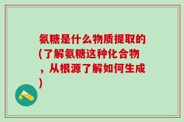 氨糖是什么物质提取的(了解氨糖这种化合物，从根源了解如何生成)-第1张图片-氨糖科普网