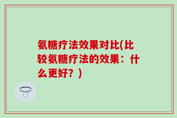 氨糖疗法效果对比(比较氨糖疗法的效果:什么更好?)-第1张图片-氨糖科普网 氨糖疗法效果对比(比较氨糖疗法的效果:什么更好?)-第1张图片-氨糖科普网