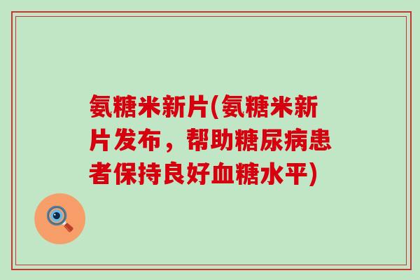 氨糖米新片(氨糖米新片发布，帮助糖尿病患者保持良好血糖水平)-第1张图片-氨糖科普网