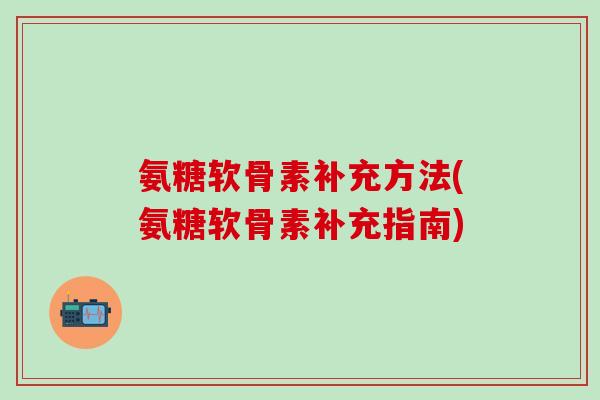 氨糖软骨素补充方法(氨糖软骨素补充指南)-第1张图片-氨糖科普网