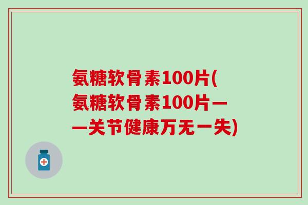 氨糖软骨素100片(氨糖软骨素100片——关节健康万无一失)-第1张图片-氨糖科普网