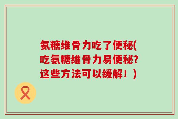 氨糖维骨力吃了便秘(吃氨糖维骨力易便秘?这些方法可以缓解!)-第1张图片-氨糖科普网 氨糖维骨力吃了便秘(吃氨糖维骨力易便秘?这些方法可以缓解!)-第1张图片-氨糖科普网