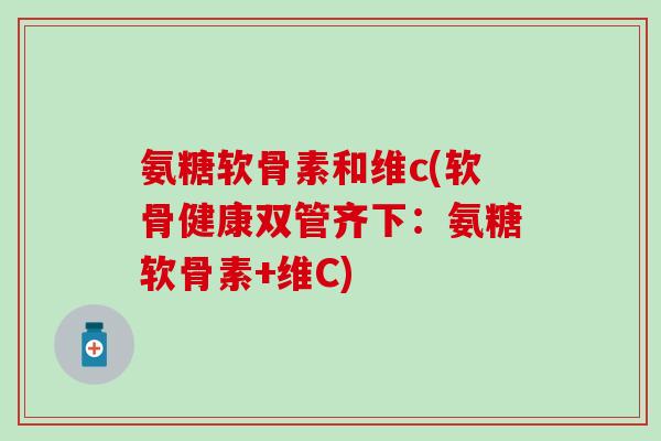 氨糖软骨素和维c(软骨健康双管齐下：氨糖软骨素+维C)-第1张图片-氨糖科普网