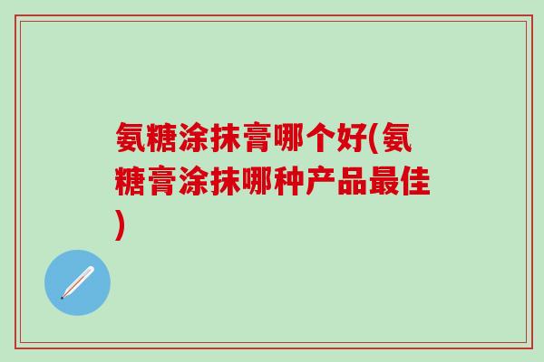 氨糖涂抹膏哪个好(氨糖膏涂抹哪种产品最佳)-第1张图片-氨糖科普网 氨糖涂抹膏哪个好(氨糖膏涂抹哪种产品最佳)-第1张图片-氨糖科普网