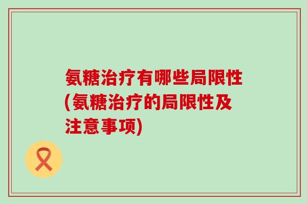 氨糖治疗有哪些局限性(氨糖治疗的局限性及注意事项)-第1张图片-氨糖科普网 氨糖治疗有哪些局限性(氨糖治疗的局限性及注意事项)-第1张图片-氨糖科普网