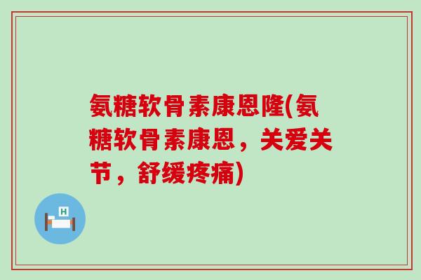 氨糖软骨素康恩隆(氨糖软骨素康恩，关爱关节，舒缓疼痛)-第1张图片-氨糖科普网