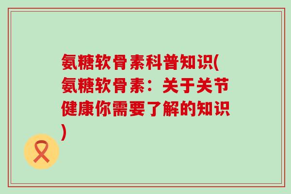 氨糖软骨素科普知识(氨糖软骨素:关于关节健康你需要了解的知识)-第1张图片-氨糖科普网 氨糖软骨素科普知识(氨糖软骨素:关于关节健康你需要了解的知识)-第1张图片-氨糖科普网