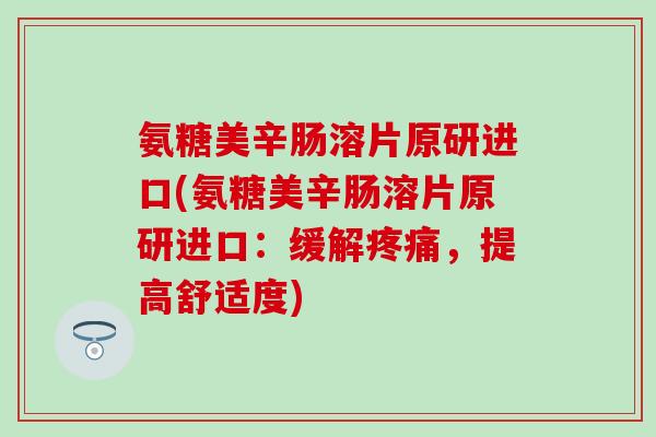 氨糖美辛肠溶片原研进口(氨糖美辛肠溶片原研进口：缓解疼痛，提高舒适度)-第1张图片-氨糖科普网