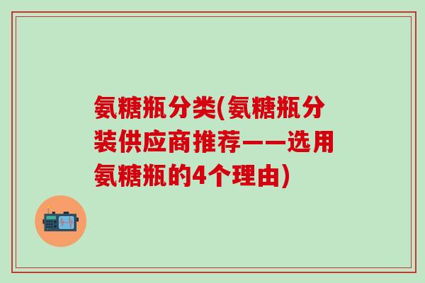 氨糖瓶分类(氨糖瓶分装供应商推荐——选用氨糖瓶的4个理由)-第1张图片-氨糖科普网 氨糖瓶分类(氨糖瓶分装供应商推荐——选用氨糖瓶的4个理由)-第1张图片-氨糖科普网