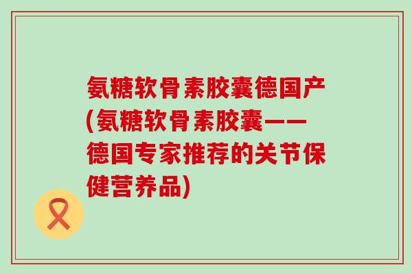 氨糖软骨素胶囊德国产(氨糖软骨素胶囊——德国专家推荐的关节保健营养品)-第1张图片-氨糖科普网 氨糖软骨素胶囊德国产(氨糖软骨素胶囊——德国专家推荐的关节保健营养品)-第1张图片-氨糖科普网