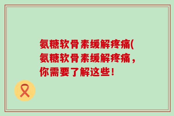 氨糖软骨素缓解疼痛(氨糖软骨素缓解疼痛,你需要了解这些!-第1张图片-氨糖科普网 氨糖软骨素缓解疼痛(氨糖软骨素缓解疼痛,你需要了解这些!-第1张图片-氨糖科普网