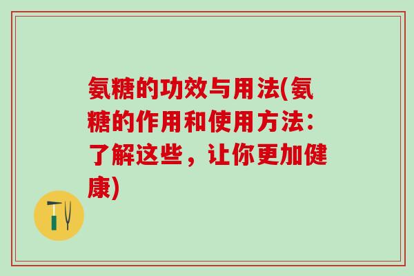 氨糖的功效与用法(氨糖的作用和使用方法:了解这些,让你更加健康)-第1张图片-氨糖科普网 氨糖的功效与用法(氨糖的作用和使用方法:了解这些,让你更加健康)-第1张图片-氨糖科普网