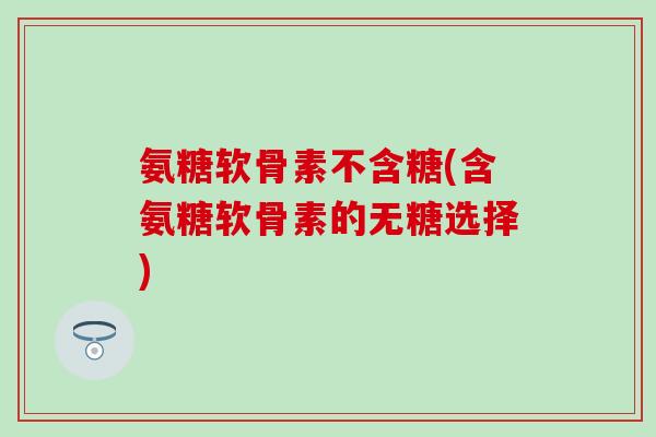 氨糖软骨素不含糖(含氨糖软骨素的无糖选择)-第1张图片-氨糖科普网