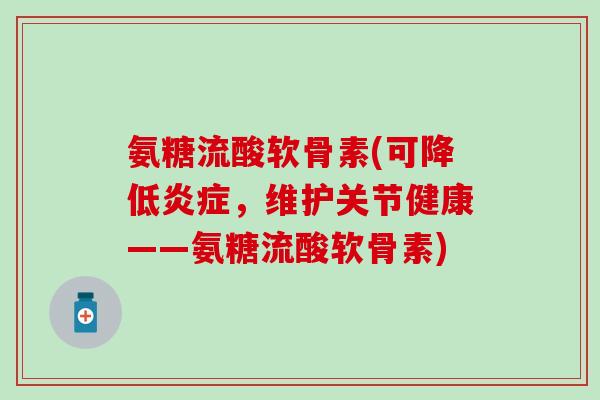 氨糖流酸软骨素(可降低炎症,维护关节健康——氨糖流酸软骨素)-第1张图片-氨糖科普网 氨糖流酸软骨素(可降低炎症,维护关节健康——氨糖流酸软骨素)-第1张图片-氨糖科普网