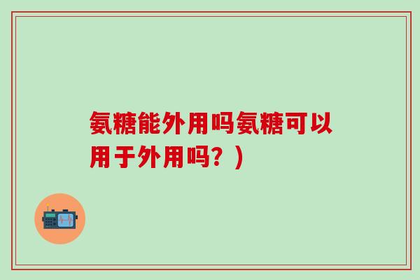 氨糖能外用吗氨糖可以用于外用吗?)-第1张图片-氨糖科普网 氨糖能外用吗氨糖可以用于外用吗?)-第1张图片-氨糖科普网