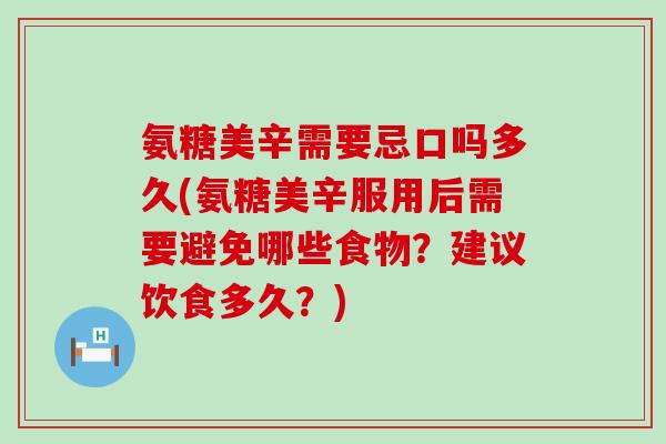 氨糖美辛需要忌口吗多久(氨糖美辛服用后需要避免哪些食物?建议饮食多久?)-第1张图片-氨糖科普网 氨糖美辛需要忌口吗多久(氨糖美辛服用后需要避免哪些食物?建议饮食多久?)-第1张图片-氨糖科普网