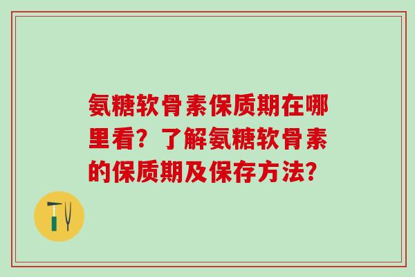 氨糖软骨素保质期在哪里看？了解氨糖软骨素的保质期及保存方法？-第1张图片-氨糖科普网