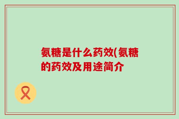 氨糖是什么药效(氨糖的药效及用途简介-第1张图片-氨糖科普网 氨糖是什么药效(氨糖的药效及用途简介-第1张图片-氨糖科普网
