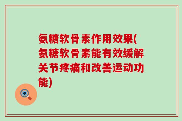 氨糖软骨素作用效果(氨糖软骨素能有效缓解关节疼痛和改善运动功能)-第1张图片-氨糖科普网