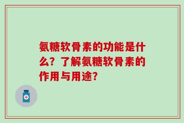 氨糖软骨素的功能是什么?了解氨糖软骨素的作用与用途?-第1张图片-氨糖科普网 氨糖软骨素的功能是什么?了解氨糖软骨素的作用与用途?-第1张图片-氨糖科普网