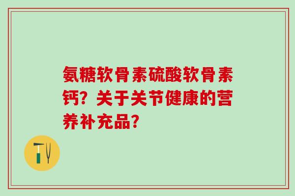 氨糖软骨素硫酸软骨素钙?关于关节健康的营养补充品?-第1张图片-氨糖科普网 氨糖软骨素硫酸软骨素钙?关于关节健康的营养补充品?-第1张图片-氨糖科普网