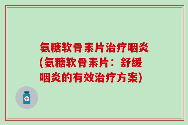氨糖软骨素片治疗咽炎(氨糖软骨素片:舒缓咽炎的有效治疗方案)-第1张图片-氨糖科普网 氨糖软骨素片治疗咽炎(氨糖软骨素片:舒缓咽炎的有效治疗方案)-第1张图片-氨糖科普网