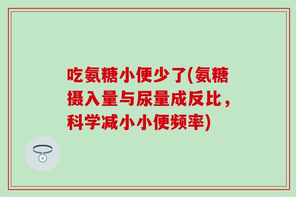 吃氨糖小便少了(氨糖摄入量与尿量成反比,科学减小小便频率)-第1张图片-氨糖科普网 吃氨糖小便少了(氨糖摄入量与尿量成反比,科学减小小便频率)-第1张图片-氨糖科普网
