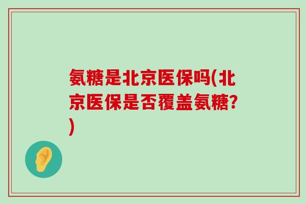 氨糖是北京医保吗(北京医保是否覆盖氨糖?)-第1张图片-氨糖科普网 氨糖是北京医保吗(北京医保是否覆盖氨糖?)-第1张图片-氨糖科普网