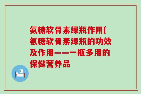 氨糖软骨素绿瓶作用(氨糖软骨素绿瓶的功效及作用——一瓶多用的保健营养品-第1张图片-氨糖科普网 氨糖软骨素绿瓶作用(氨糖软骨素绿瓶的功效及作用——一瓶多用的保健营养品-第1张图片-氨糖科普网
