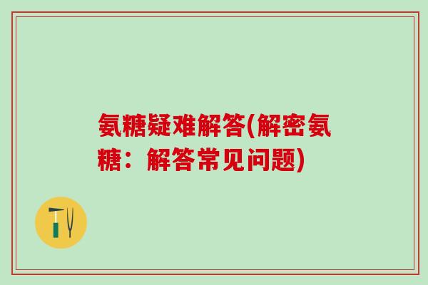 氨糖疑难解答(解密氨糖:解答常见问题)-第1张图片-氨糖科普网 氨糖疑难解答(解密氨糖:解答常见问题)-第1张图片-氨糖科普网