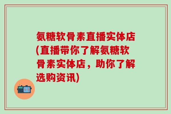 氨糖软骨素直播实体店(直播带你了解氨糖软骨素实体店,助你了解选购资讯)-第1张图片-氨糖科普网 氨糖软骨素直播实体店(直播带你了解氨糖软骨素实体店,助你了解选购资讯)-第1张图片-氨糖科普网