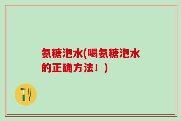 氨糖泡水(喝氨糖泡水的正确方法！)-第1张图片-氨糖科普网