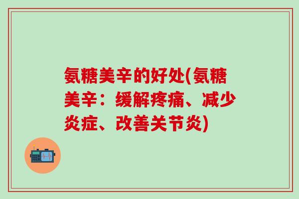氨糖美辛的好处(氨糖美辛:缓解疼痛、减少炎症、改善关节炎)-第1张图片-氨糖科普网 氨糖美辛的好处(氨糖美辛:缓解疼痛、减少炎症、改善关节炎)-第1张图片-氨糖科普网
