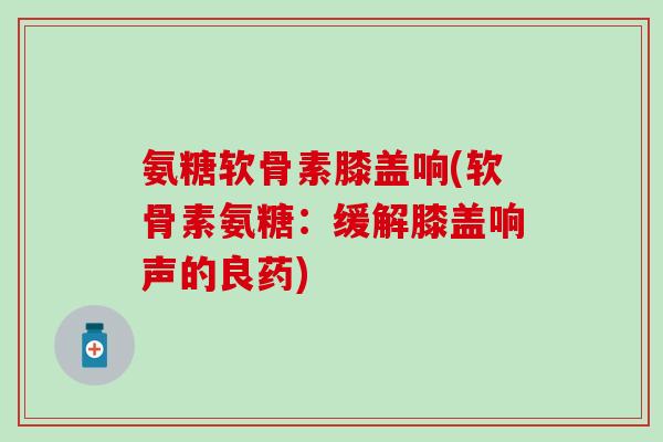 氨糖软骨素膝盖响(软骨素氨糖:缓解膝盖响声的良药)-第1张图片-氨糖科普网 氨糖软骨素膝盖响(软骨素氨糖:缓解膝盖响声的良药)-第1张图片-氨糖科普网