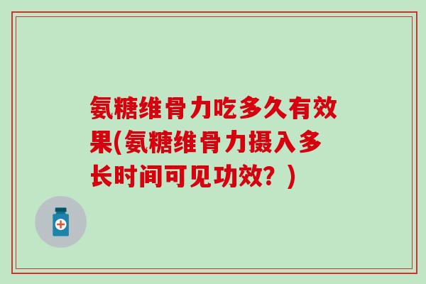 氨糖维骨力吃多久有效果(氨糖维骨力摄入多长时间可见功效?)-第1张图片-氨糖科普网 氨糖维骨力吃多久有效果(氨糖维骨力摄入多长时间可见功效?)-第1张图片-氨糖科普网