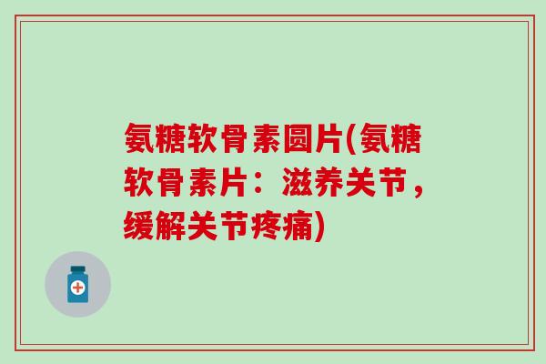 氨糖软骨素圆片(氨糖软骨素片:滋养关节,缓解关节疼痛)-第1张图片-氨糖科普网 氨糖软骨素圆片(氨糖软骨素片:滋养关节,缓解关节疼痛)-第1张图片-氨糖科普网