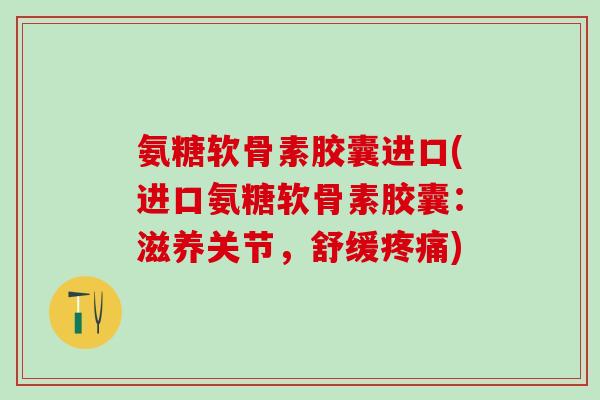 氨糖软骨素胶囊进口(进口氨糖软骨素胶囊:滋养关节,舒缓疼痛)-第1张图片-氨糖科普网 氨糖软骨素胶囊进口(进口氨糖软骨素胶囊:滋养关节,舒缓疼痛)-第1张图片-氨糖科普网